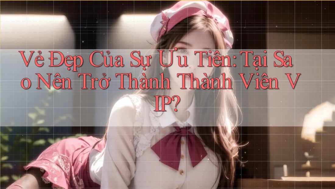 Vẻ Đẹp Của Sự Ưu Tiên: Tại Sao Nên Trở Thành Thành Viên VIP? Vẻ Đẹp Của Sự Ưu Tiên: Tại Sao Nên Trở Thành Thành Viên VIP?