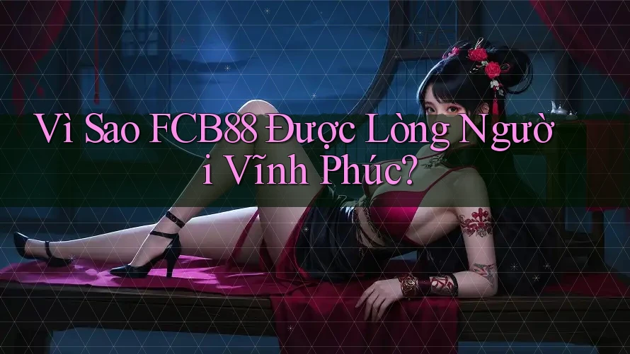 Vì Sao FCB88 Được Lòng Người Vĩnh Phúc? Vì Sao FCB88 Được Lòng Người Vĩnh Phúc?