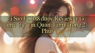 Vì sao fcb88 được reviewer game uy tín quan tâm, trong 2 phút