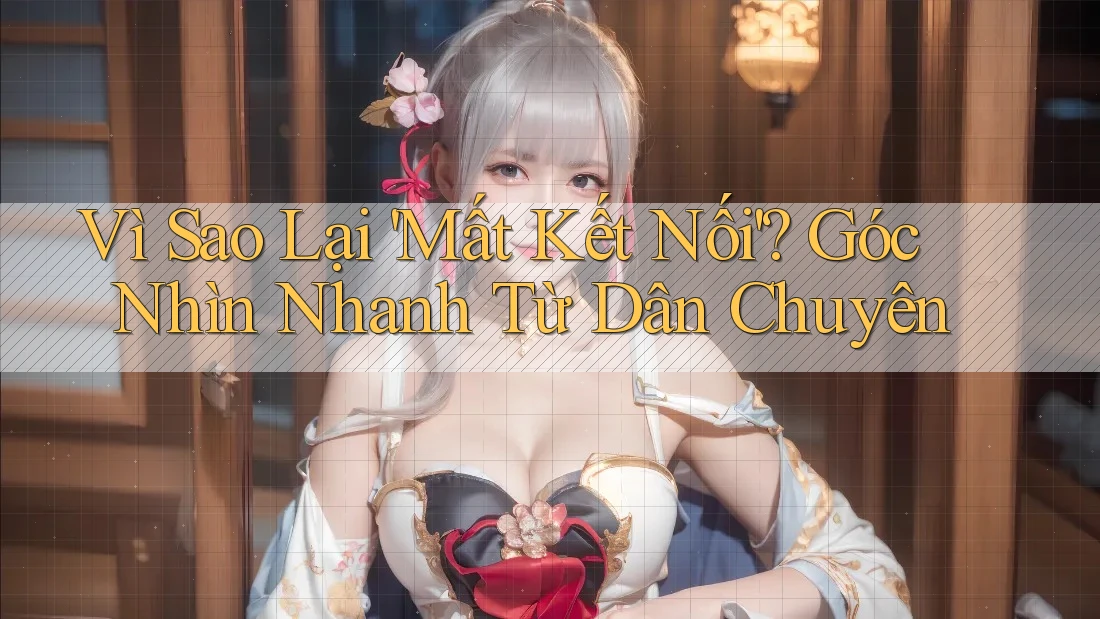 Vì Sao Lại 'Mất Kết Nối'? Góc Nhìn Nhanh Từ Dân Chuyên Vì Sao Lại 'Mất Kết Nối'? Góc Nhìn Nhanh Từ Dân Chuyên