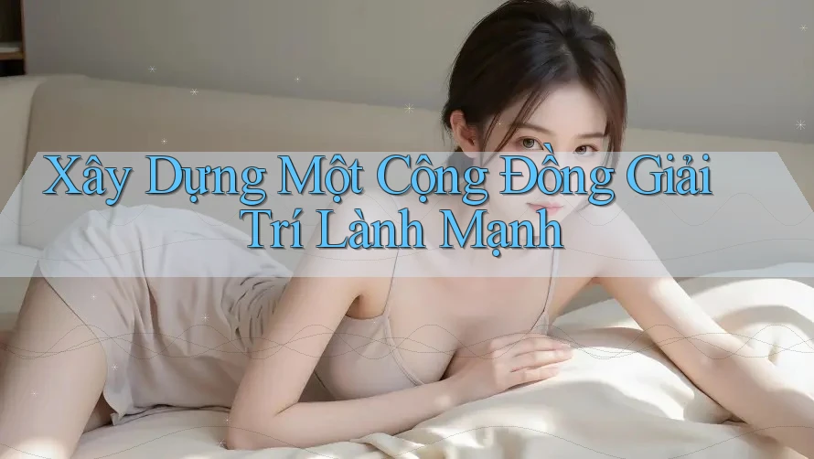 Xây Dựng Một Cộng Đồng Giải Trí Lành Mạnh