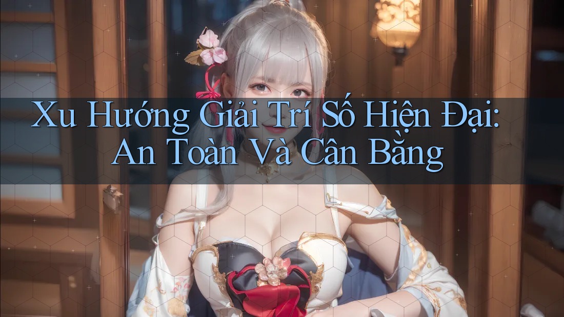 Xu Hướng Giải Trí Số Hiện Đại: An Toàn Và Cân Bằng Xu Hướng Giải Trí Số Hiện Đại: An Toàn Và Cân Bằng