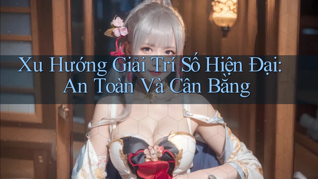 Xu Hướng Giải Trí Số Hiện Đại: An Toàn Và Cân Bằng Xu Hướng Giải Trí Số Hiện Đại: An Toàn Và Cân Bằng