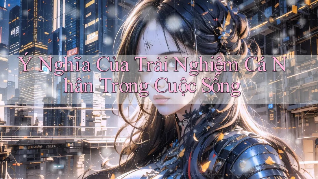 Ý Nghĩa Của Trải Nghiệm Cá Nhân Trong Cuộc Sống Ý Nghĩa Của Trải Nghiệm Cá Nhân Trong Cuộc Sống