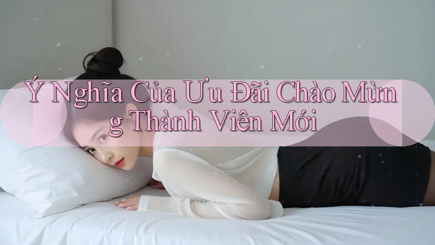 Ý Nghĩa Của Ưu Đãi Chào Mừng Thành Viên Mới Ý Nghĩa Của Ưu Đãi Chào Mừng Thành Viên Mới