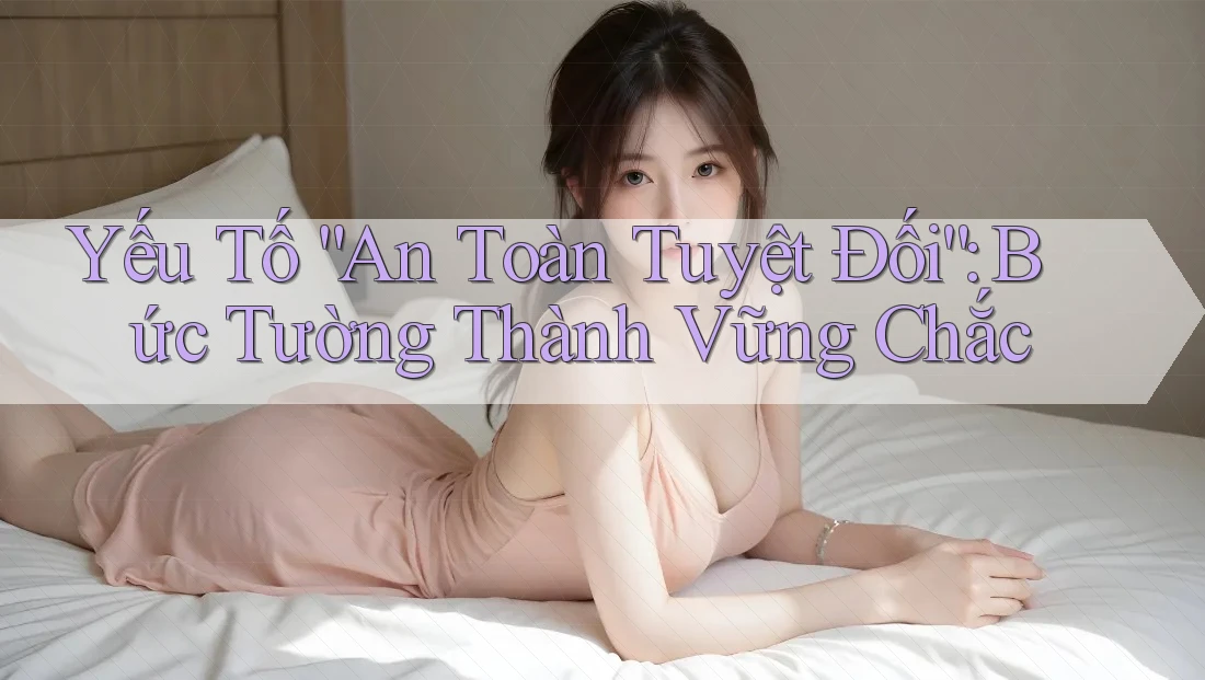 Yếu Tố “An Toàn Tuyệt Đối”: Bức Tường Thành Vững Chắc Yếu Tố “An Toàn Tuyệt Đối”: Bức Tường Thành Vững Chắc
